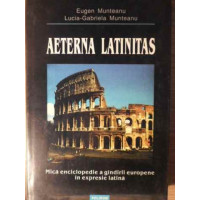 AETERNA LATINITAS. MICA ENCICLOPEDIE A GANDIRII EUROPENE IN EXPRESIE LATINA AETERNA LATINITAS. MICA ENCICLOPEDIE A GANDIRII EUROPENE IN EXPRESIE LATINA