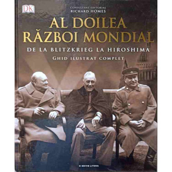 AL DOILEA RAZBOI MONDIAL. DE LA BLITZKRIEG LA HIROSHIMA. GHID ILUSTRAT COMPLET