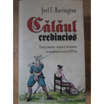 CALAUL CREDINCIOS. VIATA SI MOARTE, ONOARE SI DEZONOARE IN TUMULTUOSUL SECOL AL XVI-LEA