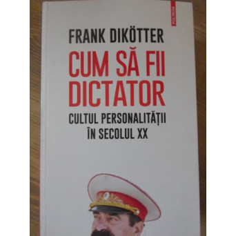 CUM SA FII DICTATOR. CULTUL PERSONALITATII IN SECOLUL XX