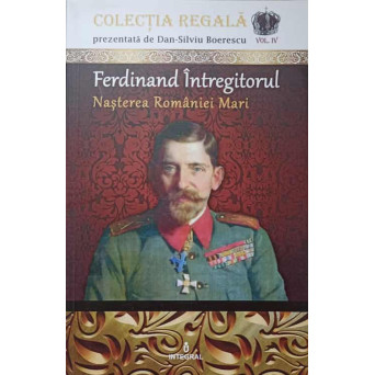 FERDINAND INTREGITORUL. NASTEREA ROMANIEI MARI