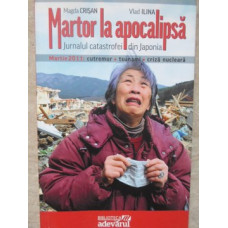 MARTOR LA APOCALIPSA. JURNALUL CATASTROFEI DIN JAPONIA, MARTIE 2011: CUTREMUR, TSUNAMI, CRIZA NUCLEARA