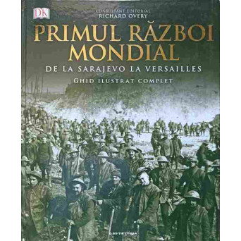 PRIMUL RAZBOI MONDIAL. DE LA SARAJEVO LA VERSAILLES. GHID ILUSTRAT COMPLET