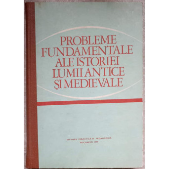 PROBLEME FUNDAMENTALE ALE ISTORIEI LUMII ANTICE SI MEDIEVALE. MANUAL PENTRU CLASA A XI-A