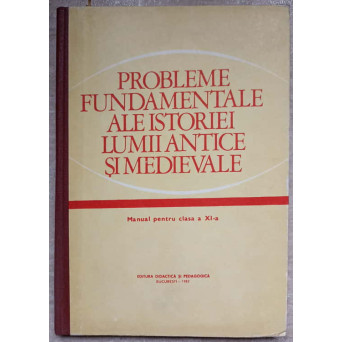 PROBLEME FUNDAMENTALE ALE ISTORIEI LUMII ANTICE SI MEDIEVALE. MANUAL PENTRU CLASA A XI-A