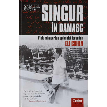 SINGUR IN DAMASC. VIATA SI MOARTEA SPIONULUI ISRAELIAN ELI COHEN