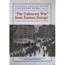 THE UNKNOWN WAR FROM EASTERN EUROPE. ROMANIA BETWEEN ALLIES AND ENEMIES 1916-1918