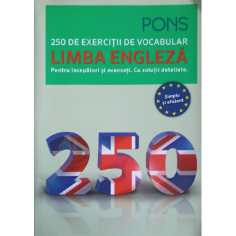 250 DE EXERCITII DE VOCABULAR, LIMBA ENGLEZA PENTRU INCEPATORI SI AVANSATI. CU SOLUTII DETALIATE