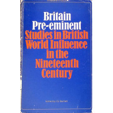 BRITAIN PRE-EMINENT: STUDIES IN BRITISH WORLD INFLUENCE IN THE NINETEENTH CENTURY