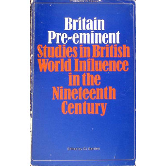 BRITAIN PRE-EMINENT: STUDIES IN BRITISH WORLD INFLUENCE IN THE NINETEENTH CENTURY