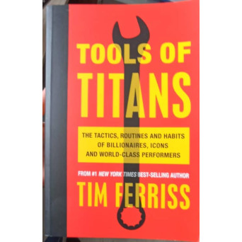 TOOLS OF TITANS. The Tactics, Routines, and Habits of Billionaires, Icons, and World-Class Performers