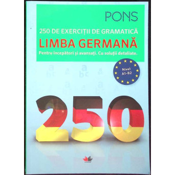 LIMBA GERMANA. 250 DE EXERCITII DE GRAMATICA. PENTRU INCEPATORI SI AVANSATI
