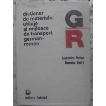 DICTIONAR DE MATERIALE, UTILAJE SI MIJLOACE DE TRANSPORT GERMAN-ROMAN