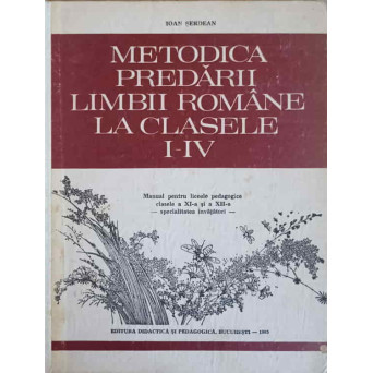 METODICA PREDARII LIMBII ROMANE CLASELE I-IV. MANUAL PENTRU LICEE PEDAGOGICE CLASELE A XI-A SI A XII-A, SPECIALITATEA INVATATORI