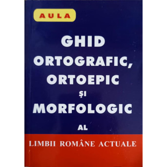 GHID ORTOGRAFIC, ORTOEPIC SI MORFOLOGIC AL LIMBII ROMANE ACTUALE