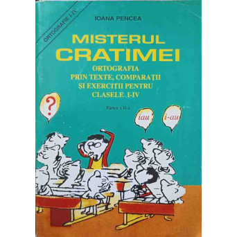 MISTERUL CRATIMEI. ORTOGRAFIA PRIN TEXTE, COMPARATII SI EXERCITII PENTRU CLASELE I-IV. PARTEA A II-A