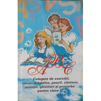 ABC, CULEGERE DE EXERCITII, JOCURI DIDACTICE, POEZII, CANTECE, POVESTI, GHICITORI SI PROVERBE PENTRU CLASA I