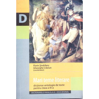 MARI TEME LITERARE - DICTIONAR ANTOLOGIE DE TEXTE PENTRU CLASA A IX-A 