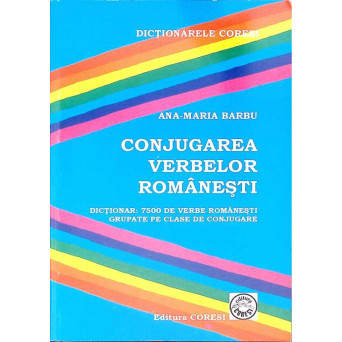CONJUGAREA VERBELOR ROMANESTI. DICTIONAR: 7500 DE VERBE ROMANESTI GRUPATE PE CLASE DE CONJUGARE