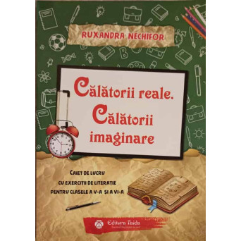 CALATORII REALE. CALATORII IMAGINARE. CAIET DE LUCRU CU EXERCITII DE LITERATIE PENTRU CLASELE A V-A SI A VI-A