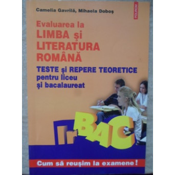 EVALUAREA LA LIMBA SI LITERATURA ROMANA. TESTE SI REPERE TEORETICE PENTRU LICEU SI BACALAUREAT