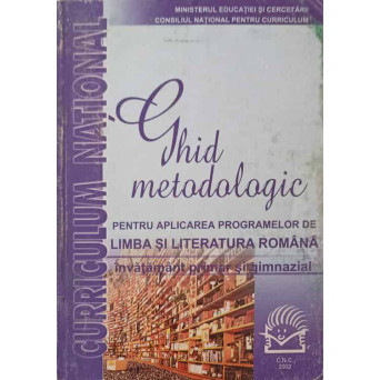 GHID METODOLOGIC PENTRU APLICAREA PROGRAMELOR DE LIMBA SI LITERATURA ROMANA. INVATAMANT PRIMAR SI GIMNAZIAL