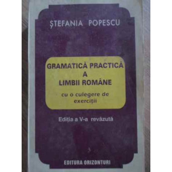 GRAMATICA PRACTICA A LIMBII ROMANE CU O CULEGERE DE EXERCITII. EDITIA A V-A, REVAZUTA