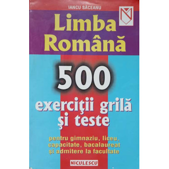 LIMBA ROMANA. 500 EXERCITII GRILA SI TESTE PENTRU GIMNAZIU, LICEU, CAPACITATE, BACALAUREAT SI ADMITERE LA FACULTATE