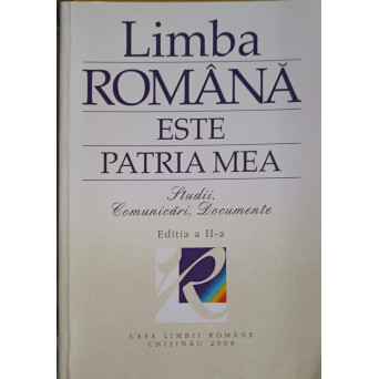 LIMBA ROMANA ESTE PATRIA MEA. STUDII, COMUNICARI, DOCUMENTE