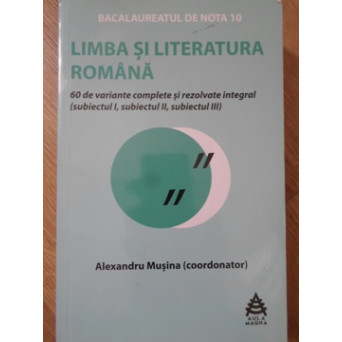 LIMBA SI LITERATURA ROMANA. 60 DE VARIANTE COMPLETE SI REZOLVATE INTEGRAL (SUBIECTUL I, SUBIECTUL II, SUBIECTUL III)