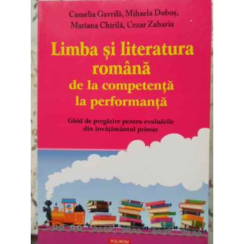 LIMBA SI LITERATURA ROMANA DE LA COMPETENTA LA PERFORMANTA. GHID DE PREGATIRE PENTRU EVALUARILE DIN INVATAMANTUL PRIMAR