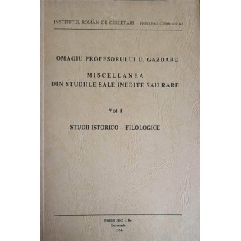 OMAGIU PROFESORULUI D. GAZDARU. MISCELLANEA DIN STUDIILE SALE INEDITE SAU RARE VOL.1 STUDII ISTORICO-FILOLOGICE