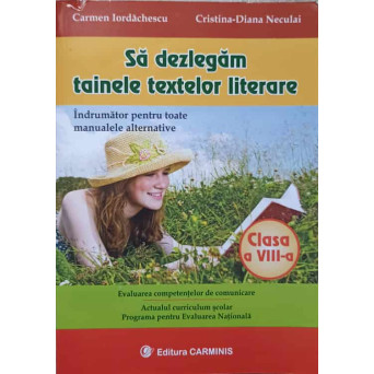 SA DEZLEGAM TAINELE TEXTELOR LITERARE. CLASA A VIII-A. INDRUMATOR PENTRU TOATE MANUALELE ALTERNATIVE
