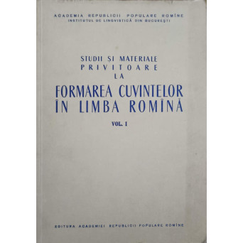 STUDII SI MATERIALE PRIVITOARE LA FORMAREA CUVINTELOR IN LIMBA ROMANA VOL.1