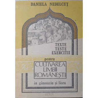 TEXTE, TESTE, EXERCITII PENTRU CULTIVAREA LIMBII ROMANESTI IN GIMNAZIU SI LICEU