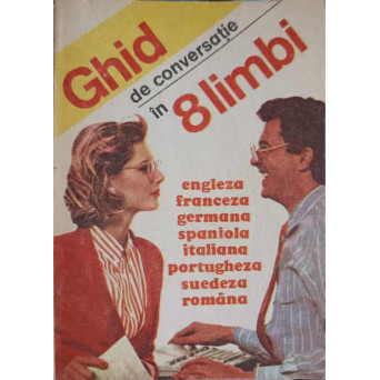 GHID DE CONVERSATIE IN 8 LIMBI: ENGLEZ, FRANCEZA, GERMANA, SPANIOLA, ITALIANA, PORTUGHEZA, SUEDEZA, ROMANA