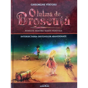 O INIMA DE BROSCUTA: POVESTE PENTRU TOATE VARSTELE VOL.7 INTERSECTAREA DESTINELOR ABANDONATE