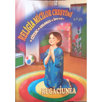 RELIGIA MICILOR CRESTINI, RUGACIUNEA. 6-9 ANI - CITESC, COLOREZ, INVAT
