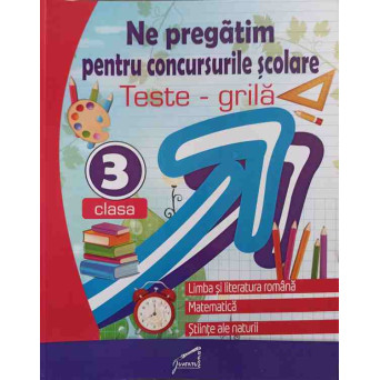 NE PREGATIM PENTRU CONCURSURILE SCOLARE. TESTE-GRILA, CLASA A 3-A. LIMBA SI LITERATURA ROMANA. MATEMATICA. STIINTE ALE NATURII