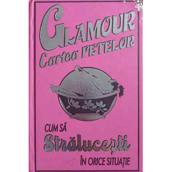 GLAMOUR. CARTEA FETELOR. CUM SA STRALUCESTI IN ORICE SITUATIE