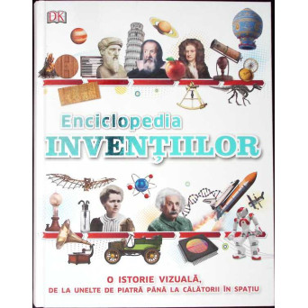 ENCICLOPEDIA INVENTIILOR. O ISTORIE VIZUALA DE LA UNELTE DE PIATRA PANA LA CALATORII IN SPATIU