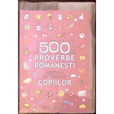 500 DE PROVERBE ROMANESTI EXPLICATE PE INTELESUL COPIILOR