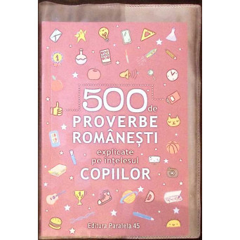 500 DE PROVERBE ROMANESTI EXPLICATE PE INTELESUL COPIILOR