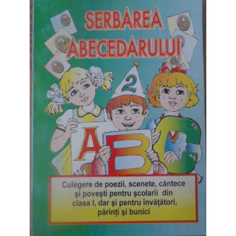 SERBAREA ABECEDARULUI. CULEGERE DE POEZII, SCENETE, CANTECE SI POVESTI PENTRU SCOLARI DIN CLASA I