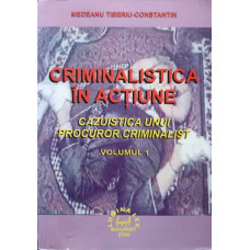 CRIMINALISTICA IN ACTIUNE. CAZUISTICA UNUI PROCUROR CRIMINALIST VOL.1