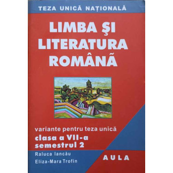 LIMBA SI LITERATURA ROMANA. VARIANTE PENTRU TEZA UNICA. CLASA A VII-A, SEMESTRUL 2