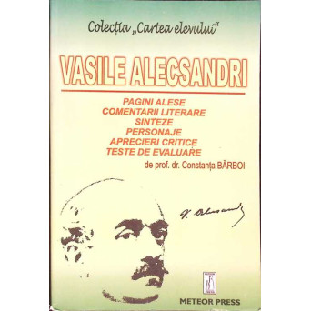 VASILE ALECSANDRI: PAGINI ALESE, COMENTARII LITERARE, SINTEZE, PERSONAJE, APRECIERI CRITICE, TESTE DE EVALUARE PENTRU ELEVII CLASELOR IV-XII