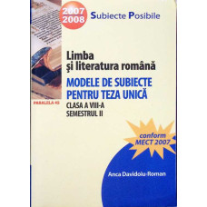 LIMBA SI LITERATURA ROMANA. MODELE DE SUBIECTE PENTRU TEZA UNICA. CLASA A VIII-A, SEMESTRUL 2
