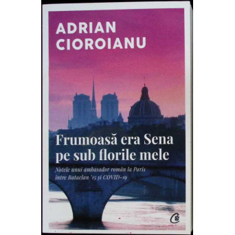 FRUMOASA ERA SENA PE SUB FLORILE MELE. NOTELE UNUI AMBASADOR ROMAN LA PARIS INTRE BATACLAN 15 SI COVID-19