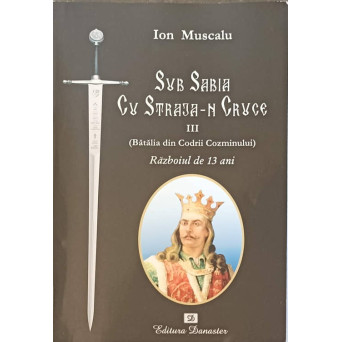 SUB SABIA CU STRAJA-N CRUCE III (BATALIA DIN CODRII COZMINULUI) RAZBOIUL DE 13 ANI